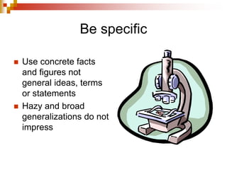 Be specific
 Use concrete facts
and figures not
general ideas, terms
or statements
 Hazy and broad
generalizations do not
impress
 