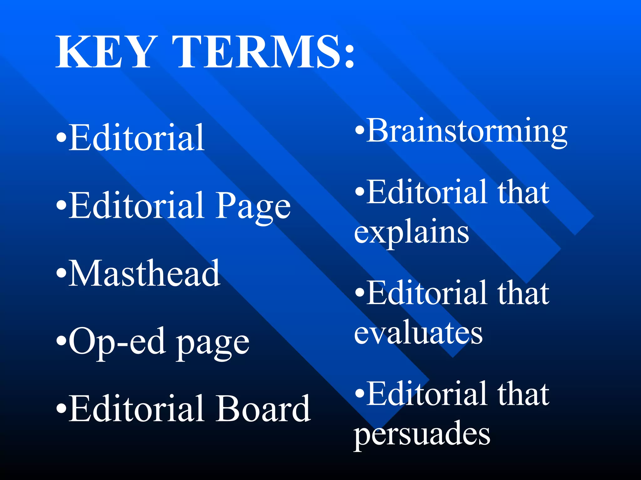 KEY TERMS:
•Editorial
•Editorial Page
•Masthead
•Op-ed page
•Editorial Board
•Brainstorming
•Editorial that
explains
•Editorial that
evaluates
•Editorial that
persuades
 