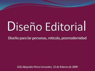 Diseño Editorial Diseño para lar personas, reticula, posmodernidad LDG Alejandro Pérez Cervantes. 15 de febrero de 2009 
