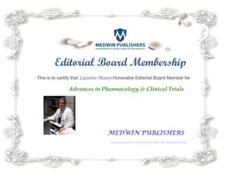 Editorial Board
This is to certify that Luisetto Mauro
Advances in Pharmacology & Clinical Trials
Editorial Board Membership
Luisetto Mauro Honorable Editorial Board Member
Advances in Pharmacology & Clinical Trials
MEDWIN PUBLISHERS
Committed to Creative Value for Researchers
Membership
Editorial Board Member for
Advances in Pharmacology & Clinical Trials
MEDWIN PUBLISHERS
for Researchers
 