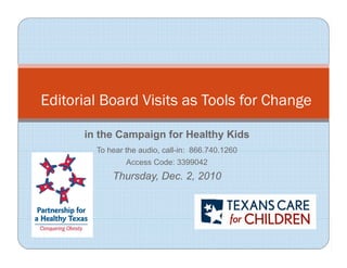 Editorial Board Visits as Tools for Change

      in the Campaign for Healthy Kids
        To hear the audio, call-in: 866 740 1260
                    audio           866.740.1260
                Access Code: 3399042
            Thursday, Dec. 2, 2010
 