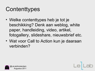 Contenttypes  Welke contenttypes heb je tot je beschikking? Denk aan weblog, white paper, handleiding, video, artikel, fotogallery, slideshare, nieuwsbrief etc. Wat voor Call to Action kun je daaraan verbinden?  