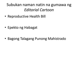 Subukan naman natin na gumawa ng
          Editorial Cartoon
• Reproductive Health Bill

• Epekto ng Habagat

• Bagong Talagang Punong Mahistrado
 