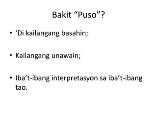 Bakit “Puso”?
• ‘Di kailangang basahin;

• Kailangang unawain;

• Iba’t-ibang interpretasyon sa iba’t-ibang
  tao.
 