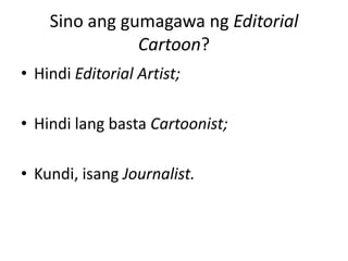 Sino ang gumagawa ng Editorial
               Cartoon?
• Hindi Editorial Artist;

• Hindi lang basta Cartoonist;

• Kundi, isang Journalist.
 