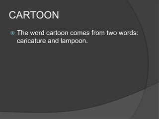 CARTOON
 The word cartoon comes from two words:
caricature and lampoon.
 