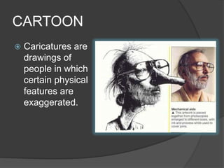CARTOON
 Caricatures are
drawings of
people in which
certain physical
features are
exaggerated.
 