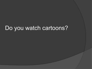 Do you watch cartoons?
 