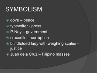 SYMBOLISM
 dove – peace
 typewriter - press
 P-Noy – government
 crocodile – corruption
 blindfolded lady with weighing scales -
justice
 Juan dela Cruz – Filipino masses
 