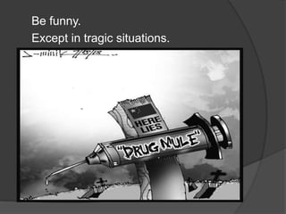 Be funny.
Except in tragic situations.
 