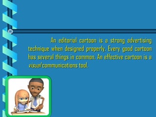 An editorial cartoon is a strong advertisingAn editorial cartoon is a strong advertising
technique when designed properly. Every good cartoontechnique when designed properly. Every good cartoon
has several things in common. An effective cartoon is ahas several things in common. An effective cartoon is a
visualvisual communications tool.communications tool.
 