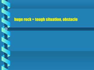 huge rock = tough situation, obstacle
 