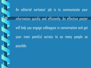 An editorial cartoons’ job is to communicate your
information quickly and efficiently. An effective poster
will help you engage colleagues in conversation and get
your main point(s) across to as many people as
possible.
 