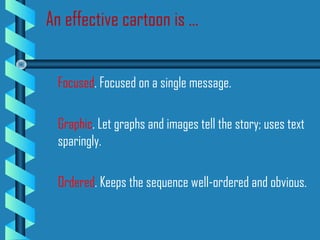 Focused. Focused on a single message.
Graphic. Let graphs and images tell the story; uses text
sparingly.
Ordered. Keeps the sequence well-ordered and obvious.
An effective cartoon is ...
 