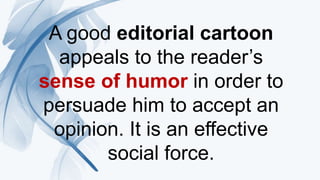 A good editorial cartoon
appeals to the reader’s
sense of humor in order to
persuade him to accept an
opinion. It is an effective
social force.
 