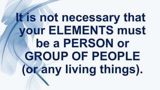 It is not necessary that
your ELEMENTS must
be a PERSON or
GROUP OF PEOPLE
(or any living things).
 