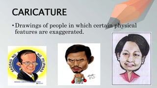CARICATURE
• Drawings of people in which certain physical
features are exaggerated.
 