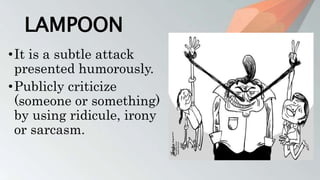 LAMPOON
•It is a subtle attack
presented humorously.
•Publicly criticize
(someone or something)
by using ridicule, irony
or sarcasm.
 
