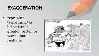 EXAGGERATION
• represent
(something) as
being larger,
greater, better, or
worse than it
really is.
 