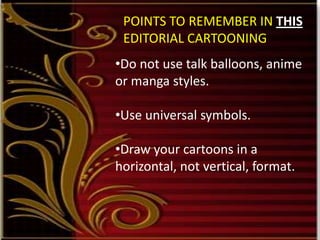 •Do not use talk balloons, anime
or manga styles.
•Use universal symbols.
•Draw your cartoons in a
horizontal, not vertical, format.
POINTS TO REMEMBER IN THIS
EDITORIAL CARTOONING