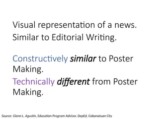 Similar to Editorial Writing.
Constructively similar to Poster
Making.
Visual representation of a news.
Technically different from Poster
Making.
Source: Glenn L. Agustin, Education Program Advisor, DepEd, Cabanatuan City
 