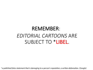 REMEMBER:
EDITORIAL CARTOONS ARE
SUBJECT TO *LIBEL.
*a published false statement that is damaging to a person’s reputation; a written defamation. (Google)
 
