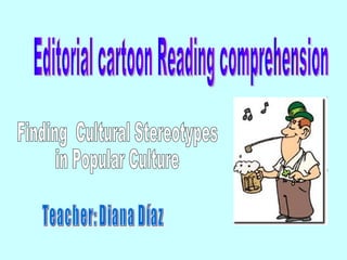 Editorial cartoon Reading comprehension Teacher: Diana Díaz Finding  Cultural Stereotypes  in Popular Culture 