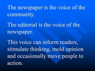 The newspaper is the voice of the
community.
The editorial is the voice of the
newspaper.
This voice can inform readers,
stimulate thinking, mold opinion
and occasionally move people to
action.
 