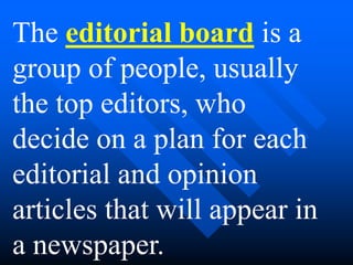 The editorial board is a
group of people, usually
the top editors, who
decide on a plan for each
editorial and opinion
articles that will appear in
a newspaper.
 