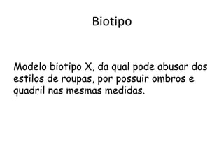 Biotipo
Modelo biotipo X, da qual pode abusar dos
estilos de roupas, por possuir ombros e
quadril nas mesmas medidas.

 