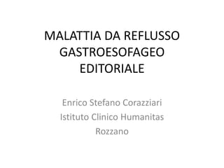 MALATTIA DA REFLUSSO
GASTROESOFAGEO
EDITORIALE
Enrico Stefano Corazziari
Istituto Clinico Humanitas
Rozzano
 
