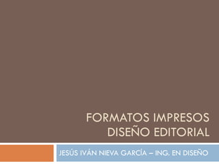 FORMATOS IMPRESOS DISEÑO EDITORIAL JESÚS IVÁN NIEVA GARCÍA – ING. EN DISEÑO 
