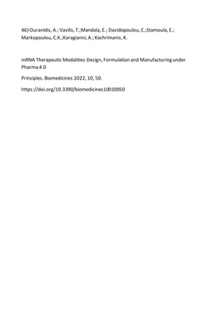 46) Ouranidis, A.; Vavilis, T.;Mandala, E.; Davidopoulou, C.;Stamoula, E.;
Markopoulou, C.K.;Karagianni, A.; Kachrimanis, K.
mRNA Therapeutic Modalities Design, Formulation and Manufacturing under
Pharma 4.0
Principles. Biomedicines 2022, 10, 50.
https://doi.org/10.3390/biomedicines10010050
 