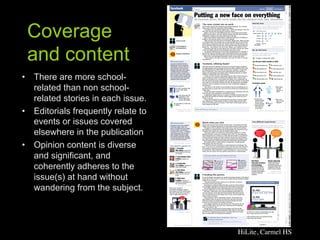 Coverage
 and content
•  There are more school-
   related than non school-
   related stories in each issue.
•  Editorials frequently relate to
   events or issues covered
   elsewhere in the publication
•  Opinion content is diverse
   and significant, and
   coherently adheres to the
   issue(s) at hand without
   wandering from the subject.



                                     HiLite, Carmel HS	

 
