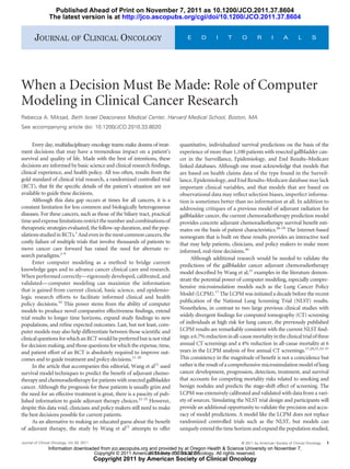 Published Ahead of Print on November 7, 2011 as 10.1200/JCO.2011.37.8604
                 The latest version is at http://jco.ascopubs.org/cgi/doi/10.1200/JCO.2011.37.8604


        JOURNAL OF CLINICAL ONCOLOGY                                            E       D      I     T      O        R       I      A        L       S




When a Decision Must Be Made: Role of Computer
Modeling in Clinical Cancer Research
Rebecca A. Miksad, Beth Israel Deaconess Medical Center, Harvard Medical School, Boston, MA
See accompanying article doi: 10.1200/JCO.2010.33.8020


      Every day, multidisciplinary oncology teams make dozens of treat-      quantitative, individualized survival predictions on the basis of the
ment decisions that may have a tremendous impact on a patient’s              experience of more than 1,100 patients with resected gallbladder can-
survival and quality of life. Made with the best of intentions, these        cer in the Surveillance, Epidemiology, and End Results–Medicare
decisions are informed by basic science and clinical research ﬁndings,       linked databases. Although one must acknowledge that models that
clinical experience, and health policy. All too often, results from the      are based on health claims data of the type found in the Surveil-
gold standard of clinical trial research, a randomized controlled trial      lance, Epidemiology, and End Results–Medicare database may lack
(RCT), that ﬁt the speciﬁc details of the patient’s situation are not        important clinical variables, and that models that are based on
available to guide these decisions.                                          observational data may reﬂect selection biases, imperfect informa-
      Although this data gap occurs at times for all cancers, it is a        tion is sometimes better than no information at all. In addition to
constant limitation for less common and biologically heterogeneous           addressing critiques of a previous model of adjuvant radiation for
diseases. For these cancers, such as those of the biliary tract, practical   gallbladder cancer, the current chemoradiotherapy prediction model
time and expense limitations restrict the number and combinations of         provides concrete adjuvant chemoradiotherapy survival beneﬁt esti-
therapeutic strategies evaluated, the follow-up duration, and the pop-       mates on the basis of patient characteristics.26-29 The Internet-based
ulations studied in RCTs.1 And even in the most common cancers, the          nomogram that is built on these results provides an interactive tool
costly failure of multiple trials that involve thousands of patients to      that may help patients, clinicians, and policy makers to make more
move cancer care forward has raised the need for alternate re-               informed, real-time decisions.30
search paradigms.2-9                                                               Although additional research would be needed to validate the
      Enter computer modeling as a method to bridge current
                                                                             predictions of the gallbladder cancer adjuvant chemoradiotherapy
knowledge gaps and to advance cancer clinical care and research.
                                                                             model described by Wang et al,21 examples in the literature demon-
When performed correctly—rigorously developed, calibrated, and
                                                                             strate the potential power of computer modeling, especially compre-
validated— computer modeling can maximize the information
                                                                             hensive microsimulation models such as the Lung Cancer Policy
that is gained from current clinical, basic science, and epidemio-
                                                                             Model (LCPM).17 The LCPM was initiated a decade before the recent
logic research efforts to facilitate informed clinical and health
                                                                             publication of the National Lung Screening Trial (NLST) results.
policy decisions.10 This power stems from the ability of computer
                                                                             Nonetheless, in contrast to two large previous clinical studies with
models to produce novel comparative effectiveness ﬁndings, extend
trial results to longer time horizons, expand study ﬁndings to new           widely divergent ﬁndings for computed tomography (CT) screening
populations, and reﬁne expected outcomes. Last, but not least, com-          of individuals at high risk for lung cancer, the previously published
puter models may also help differentiate between those scientiﬁc and         LCPM results are remarkably consistent with the current NLST ﬁnd-
clinical questions for which an RCT would be preferred but is not vital      ings: a 6.7% reduction in all-cause mortality in the clinical trial of three
for decision making, and those questions for which the expense, time,        annual CT screenings and a 4% reduction in all-cause mortality at 6
and patient effort of an RCT is absolutely required to improve out-          years in the LCPM analysis of ﬁve annual CT screenings.17,20,31,33-37
comes and to guide treatment and policy decisions.11-20                      This consistency in the magnitude of beneﬁt is not a coincidence but
      In the article that accompanies this editorial, Wang et al21 used      rather is the result of a comprehensive microsimulation model of lung
survival model techniques to predict the beneﬁt of adjuvant chemo-           cancer development, progression, detection, treatment, and survival
therapy and chemoradiotherapy for patients with resected gallbladder         that accounts for competing mortality risks related to smoking and
cancer. Although the prognosis for these patients is usually grim and        benign nodules and predicts the stage-shift effect of screening. The
the need for an effective treatment is great, there is a paucity of pub-     LCPM was extensively calibrated and validated with data from a vari-
lished information to guide adjuvant therapy choices.22-25 However,          ety of sources. Simulating the NLST trial design and participants will
despite this data void, clinicians and policy makers still need to make      provide an additional opportunity to validate the precision and accu-
the best decisions possible for current patients.                            racy of model predictions. A model like the LCPM does not replace
      As an alternative to making an educated guess about the beneﬁt         randomized controlled trials such as the NLST, but models can
of adjuvant therapy, the study by Wang et al21 attempts to offer             uniquely extend the time horizon and expand the population studied,

Journal of Clinical Oncology, Vol 29, 2011                                                                  © 2011 by American Society of Clinical Oncology   1
                Information downloaded from jco.ascopubs.org and provided by at Oregon Health & Science University on November 7,
                                    Copyright © 2011 American Society of Clinical Oncology. All rights reserved.
                                                             2011 from 137.53.32.65
                                             Copyright 2011 by American Society of Clinical Oncology
 