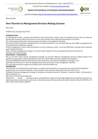 Innovative Journal of Business and Management 6 : 4, July – August (2017)1
Contents lists available at www.innovativejournal.in
INNOVATIVE JOURNAL OF BUSINESS AND MANAGEMENT
Journal homepage: http://www.innovativejournal.in/ijbm/index.php/ijbm
Editorial Note
New Theories in Management Decision Making Systems
M.Luisetto
Pubblic hosp. manager Italy 29121
INTRODUCTION
In today global market company and industries need instrument to better enter in strategic business. We can easily see
that the life of many products and service is very short and the need of efficient instruments is A real fact.
ICT, professional social media, sharing economy principle can be applied in this field.
The need of efficient decision making system is a common problem so we can think that top and middle management can
be shared between different company.
Project management is often used by industries to cover temporary works , so we can think that a sharing of this expertize
can be deeply introduce.
With a velocity management strategy we can have rapid response to every management question and this can
Develop every kind of project.
DISCUSSION – CONCLUSION
We can say that using velocity management strategy we can have efficient management decision making system to be
applied to many project, reducing heavly the total cost ( about 60%) and improving the final endpoint.
Using ICT PRINCIPLE added to professional social media tools and velocity management strategy we can
Have HIGH performance in decision making system much more than classic management theories.
ICT and communication trought social media power make the differences.
REFERENCES
1)Luisetto M, et al. Professional social media as an advanced instrument to connect between researchers & healthcare
professionals. An innovative model for a new scientific social network. CliniciansTeamwork. 2016;1:9-14.
2)Editorial velocity management strategy in healthcare m.luisetto Journal of Business Financial Affairs 2016Luisetto, J
Bus Fin Aff 2016, 5:4
DOI: 10.4172/2167-0234.1000e148
3)Research article sharing-economy-and-healthcare-today-ict-knowledge-skillsprojects-practical-experience-in-
improving-clinical-and-econom-icoutcomes- m.luisetto journal of business financial affairs Luisetto, J Bus Fin Aff 2016, 5:3
DOI: 10.4172/2167-0234.1000207
 