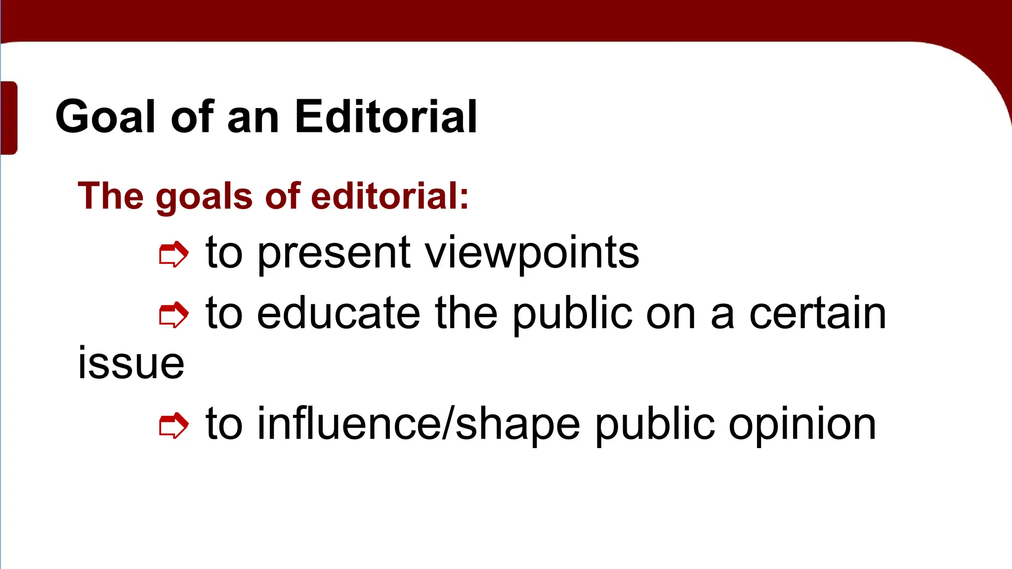 Goal of an Editorial
The goals of editorial:
➮ to present viewpoints
➮ to educate the public on a certain
issue
➮ to influence/shape public opinion
 
