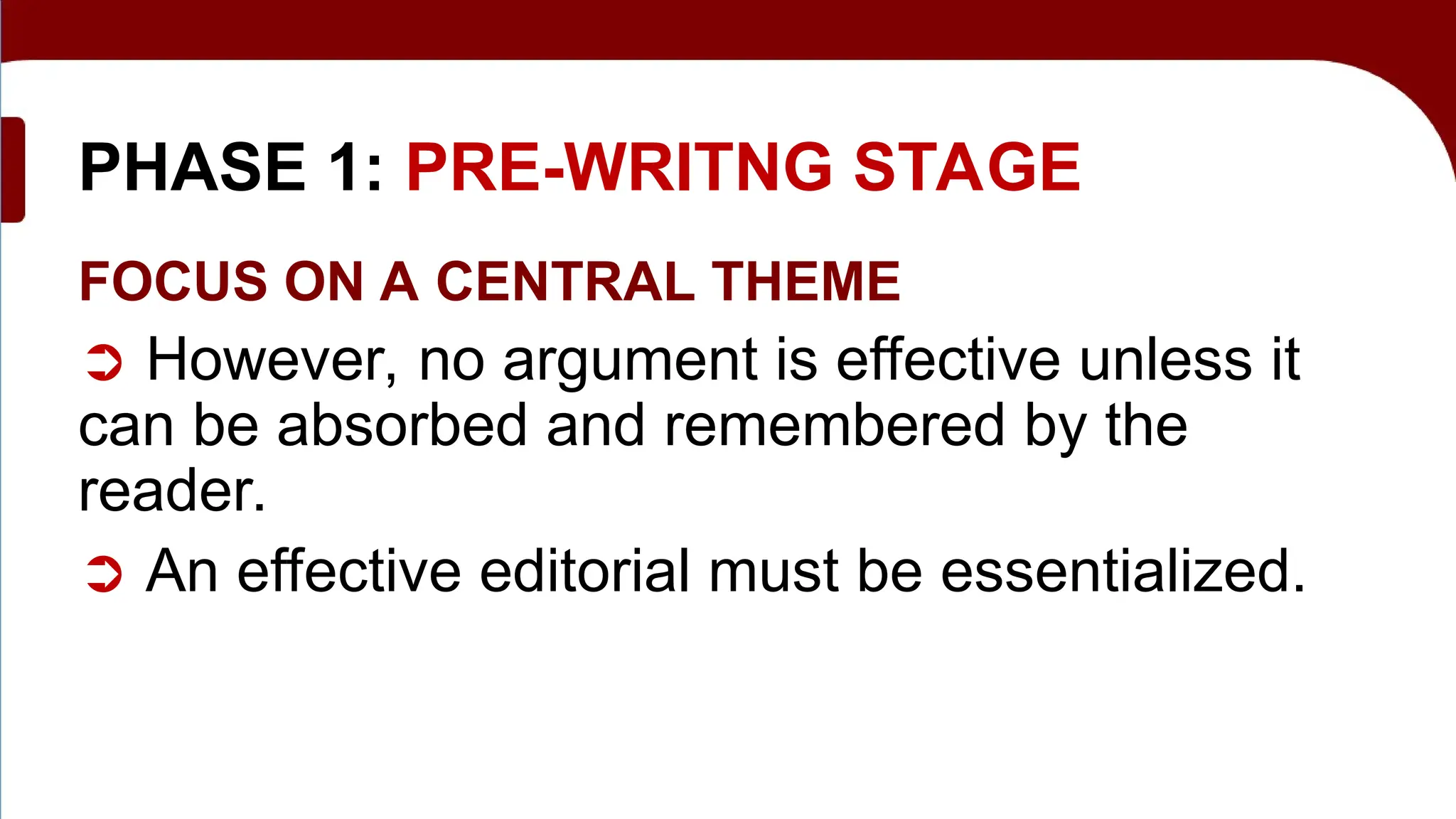 PHASE 1: PRE-WRITNG STAGE
FOCUS ON A CENTRAL THEME
➲ However, no argument is effective unless it
can be absorbed and remembered by the
reader.
➲ An effective editorial must be essentialized.
 