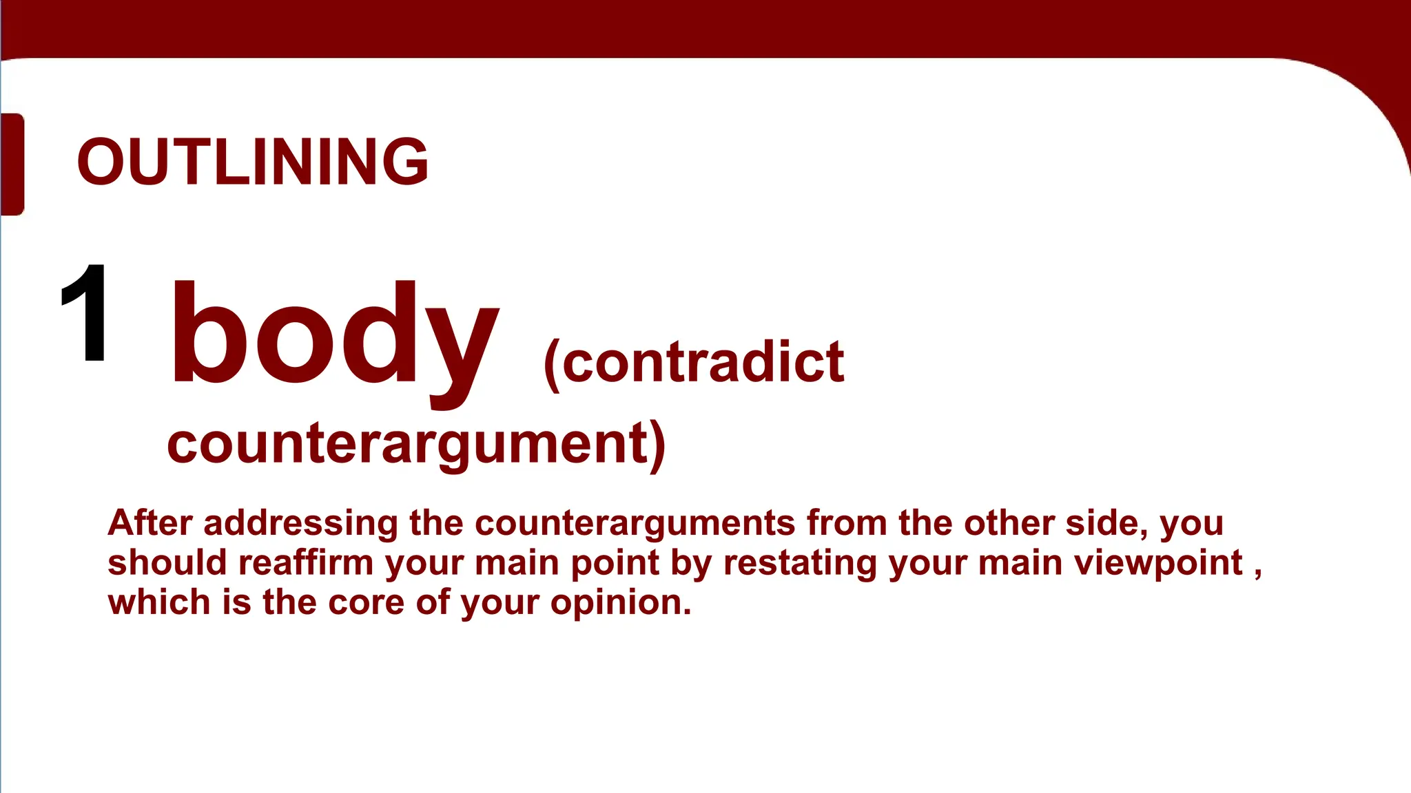 OUTLINING
1 body (contradict
counterargument)
After addressing the counterarguments from the other side, you
should reaffirm your main point by restating your main viewpoint ,
which is the core of your opinion.
 
