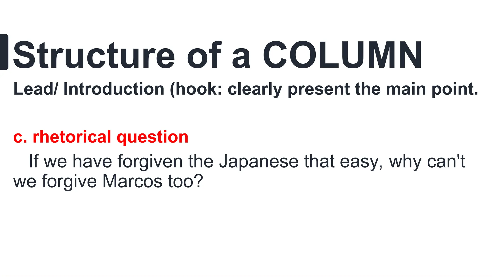 Structure of a COLUMN
Lead/ Introduction (hook: clearly present the main point.
c. rhetorical question
If we have forgiven the Japanese that easy, why can't
we forgive Marcos too?
 