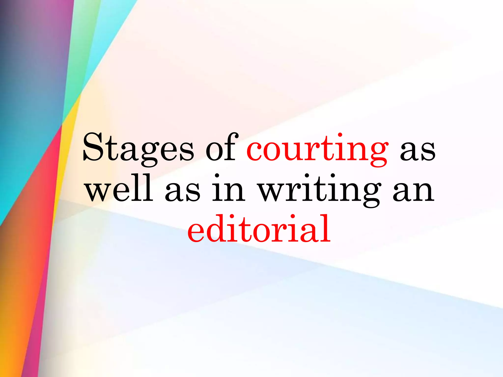 Stages of courting as
well as in writing an
editorial
 