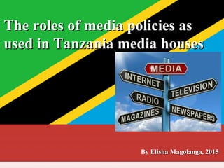 The roles of media policies asThe roles of media policies as
used in Tanzania media housesused in Tanzania media houses
By Elisha Magolanga, 2015Elisha Magolanga, 2015
 