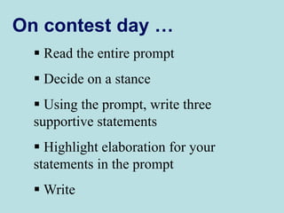 On contest day …
 Read the entire prompt
 Decide on a stance
 Using the prompt, write three
supportive statements
 Highlight elaboration for your
statements in the prompt
 Write
 