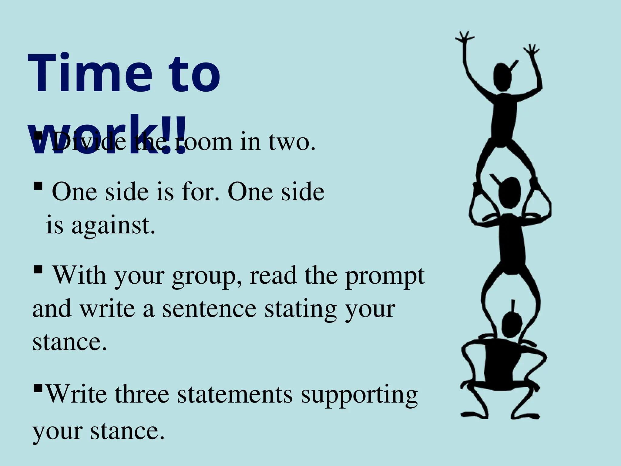Time to
work!!
 Divide the room in two.
 One side is for. One side
is against.
 With your group, read the prompt
and write a sentence stating your
stance.
Write three statements supporting
your stance.
 