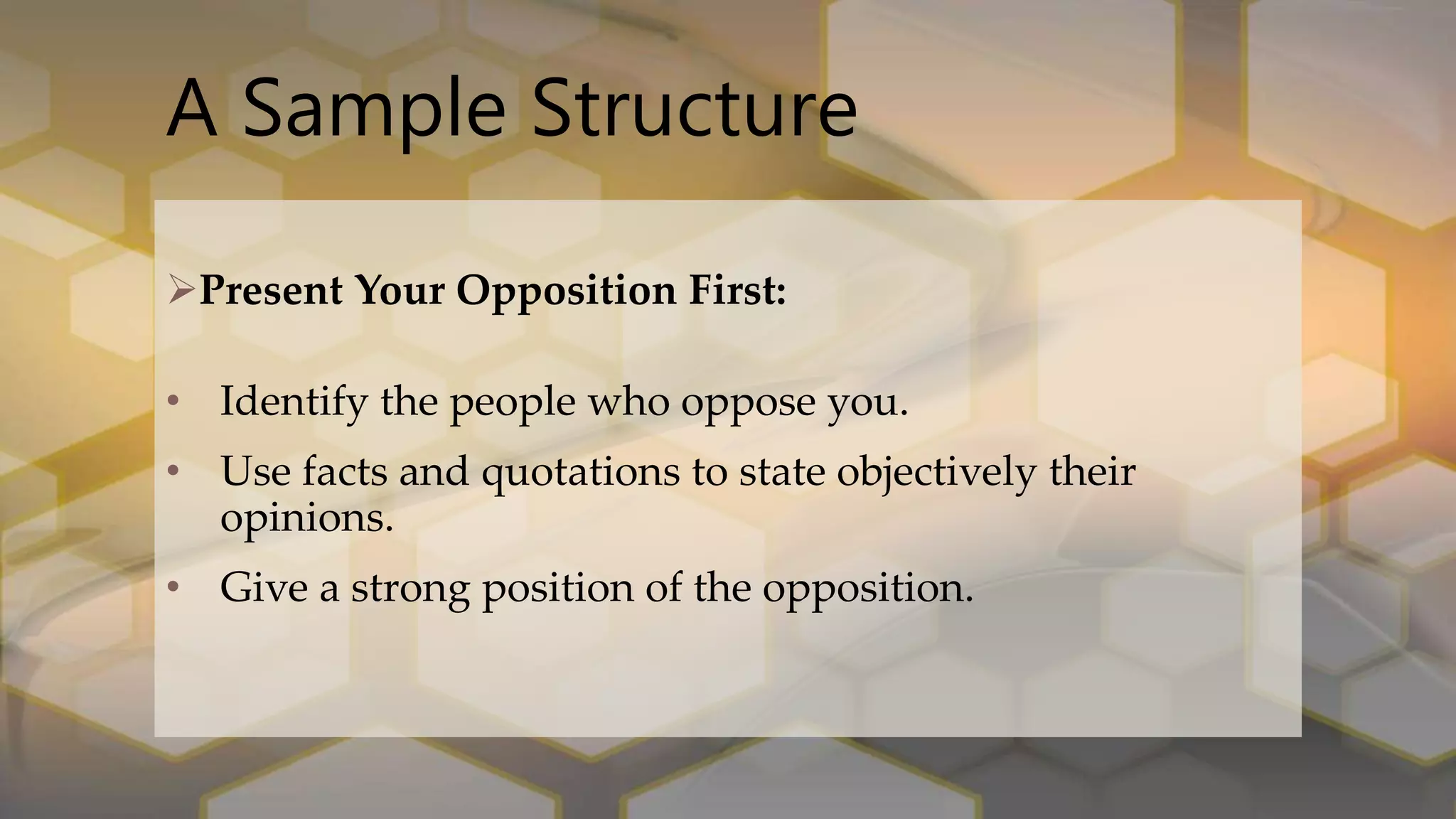 A Sample Structure
Present Your Opposition First:
• Identify the people who oppose you.
• Use facts and quotations to state objectively their
opinions.
• Give a strong position of the opposition.
 