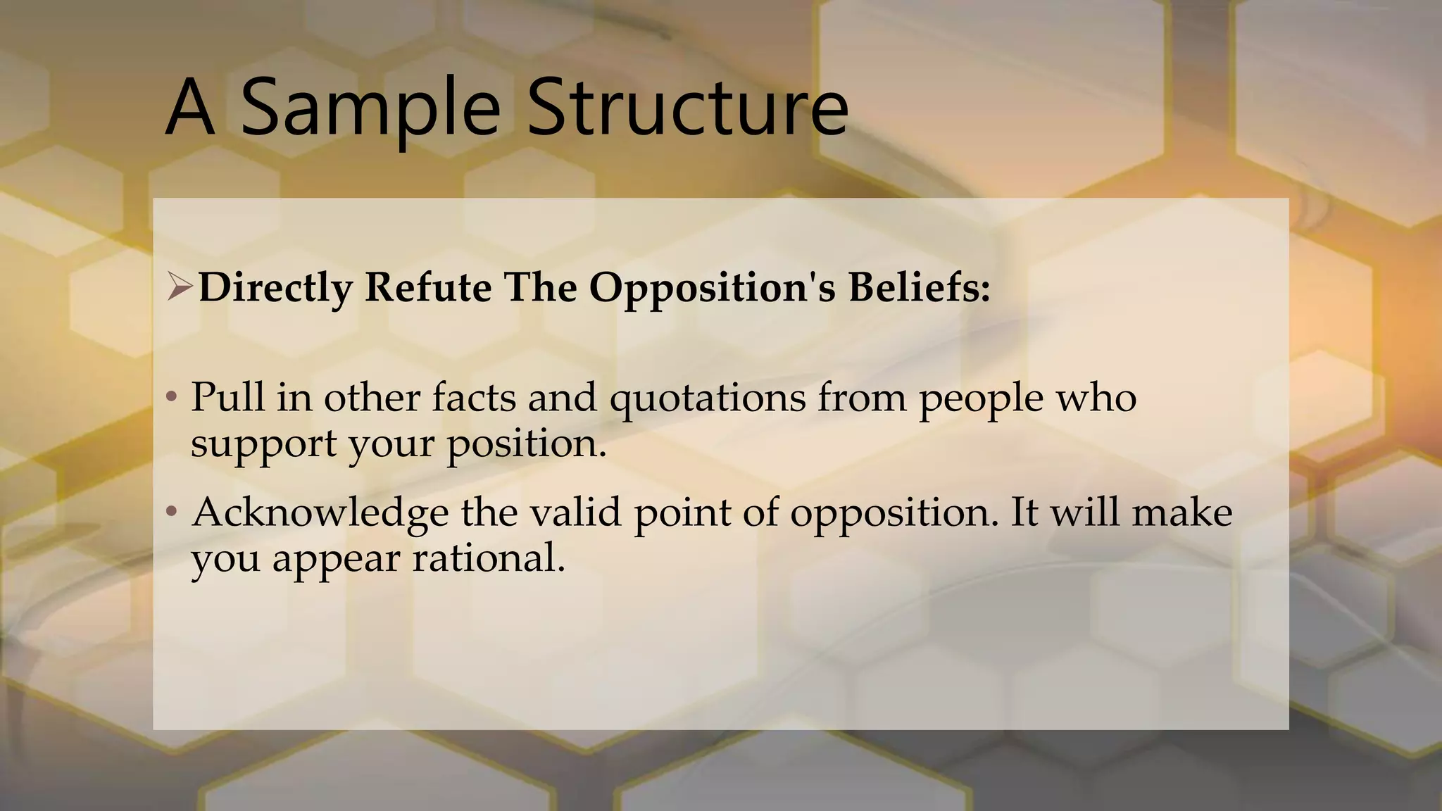 A Sample Structure
Directly Refute The Opposition's Beliefs:
• Pull in other facts and quotations from people who
support your position.
• Acknowledge the valid point of opposition. It will make
you appear rational.
 