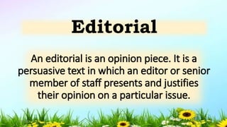 An editorial is an opinion piece. It is a
persuasive text in which an editor or senior
member of staff presents and justifies
their opinion on a particular issue.
Editorial
5/04/2019 2
 