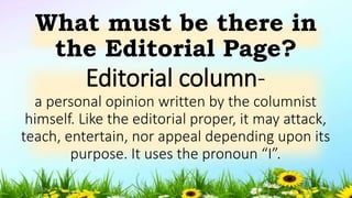 Editorial column-
a personal opinion written by the columnist
himself. Like the editorial proper, it may attack,
teach, entertain, nor appeal depending upon its
purpose. It uses the pronoun “I”.
What must be there in
the Editorial Page?
5/04/2019 24
 