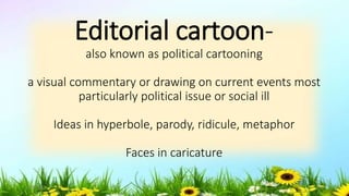 Editorial cartoon-
also known as political cartooning
a visual commentary or drawing on current events most
particularly political issue or social ill
Ideas in hyperbole, parody, ridicule, metaphor
Faces in caricature
5/04/2019 30
 