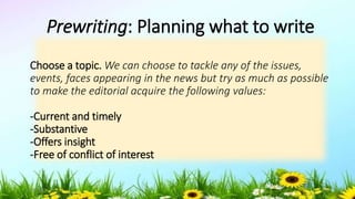 Prewriting: Planning what to write
Choose a topic. We can choose to tackle any of the issues,
events, faces appearing in the news but try as much as possible
to make the editorial acquire the following values:
-Current and timely
-Substantive
-Offers insight
-Free of conflict of interest
5/04/2019 38
 